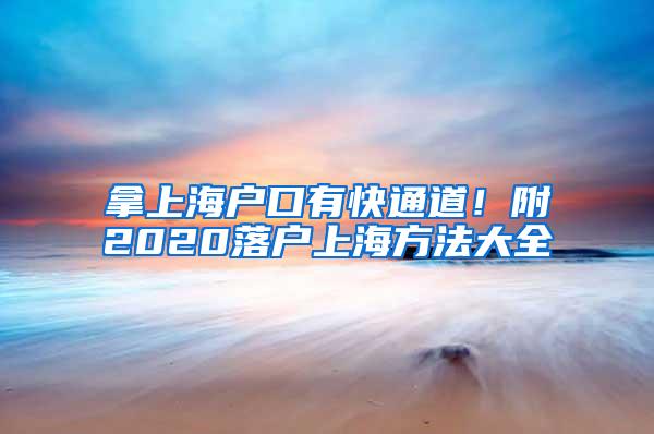 拿上海户口有快通道！附2020落户上海方法大全