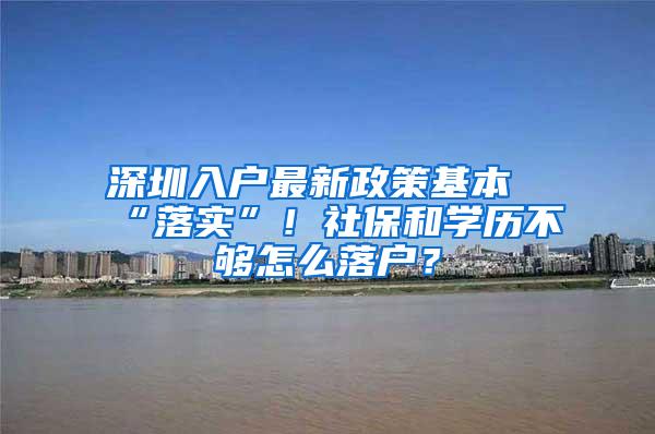 深圳入户最新政策基本“落实”！社保和学历不够怎么落户？