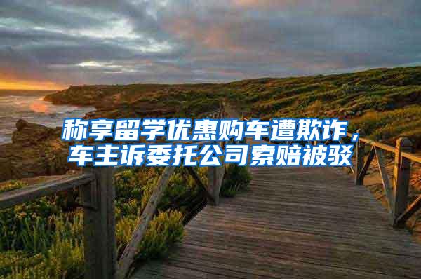 称享留学优惠购车遭欺诈，车主诉委托公司索赔被驳