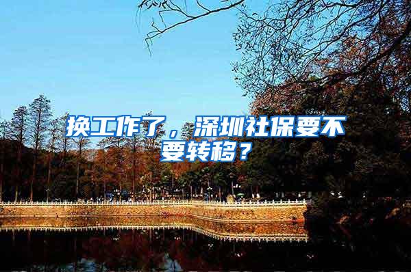 换工作了，深圳社保要不要转移？