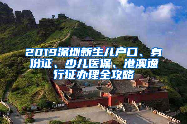 2019深圳新生儿户口、身份证、少儿医保、港澳通行证办理全攻略