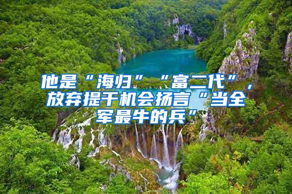 他是“海归”“富二代”，放弃提干机会扬言“当全军最牛的兵”
