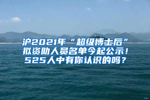 沪2021年“超级博士后”拟资助人员名单今起公示！525人中有你认识的吗？