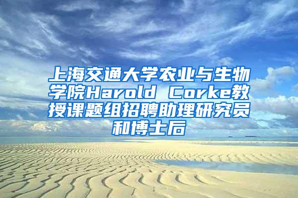 上海交通大学农业与生物学院Harold Corke教授课题组招聘助理研究员和博士后