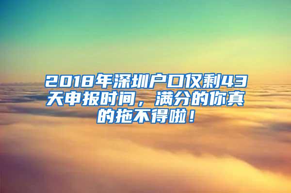 2018年深圳户口仅剩43天申报时间，满分的你真的拖不得啦！