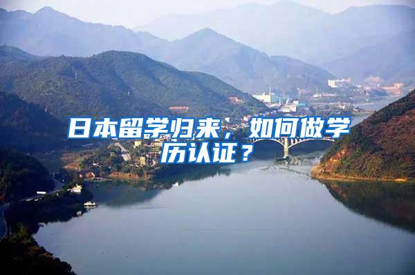 日本留学归来，如何做学历认证？
