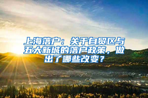 上海落户：关于自贸区与五大新城的落户政策，做出了哪些改变？