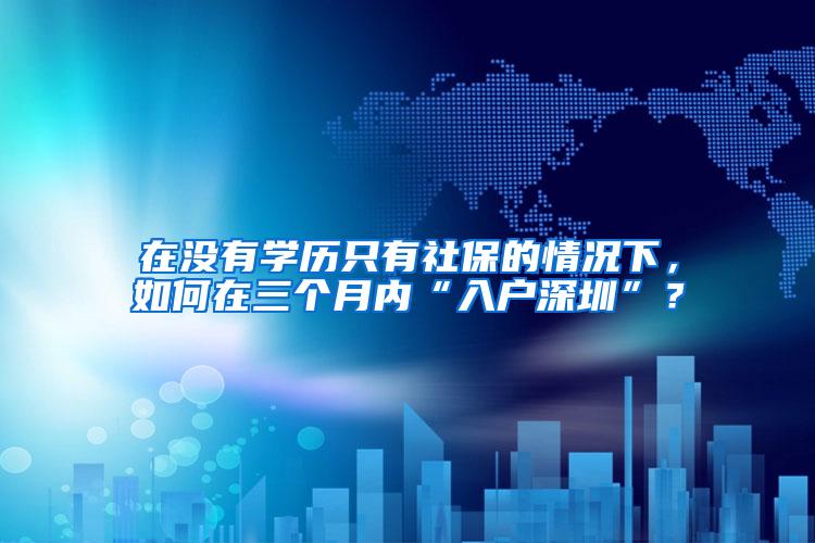 在没有学历只有社保的情况下，如何在三个月内“入户深圳”？