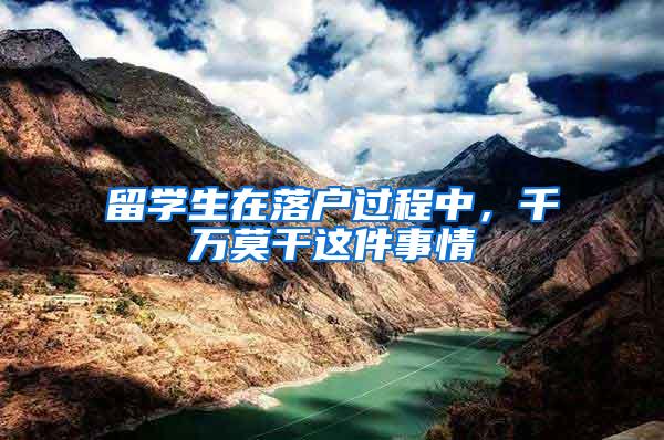 留学生在落户过程中，千万莫干这件事情