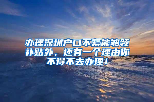 办理深圳户口不紧能够领补贴外，还有一个理由你不得不去办理！