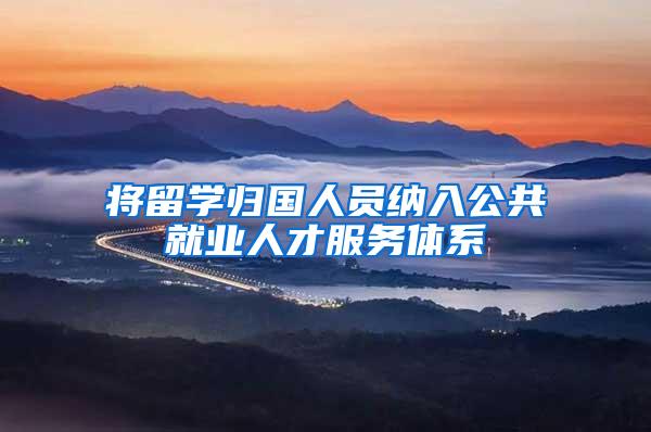 将留学归国人员纳入公共就业人才服务体系
