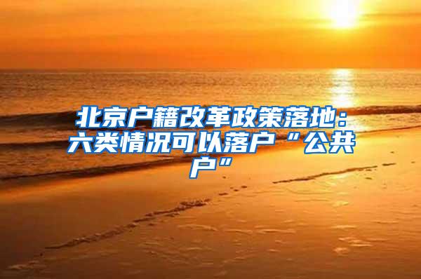 北京户籍改革政策落地：六类情况可以落户“公共户”