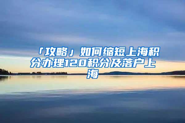 「攻略」如何缩短上海积分办理120积分及落户上海