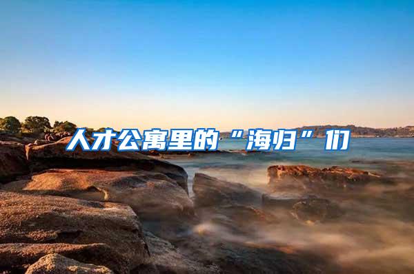 人才公寓里的“海归”们