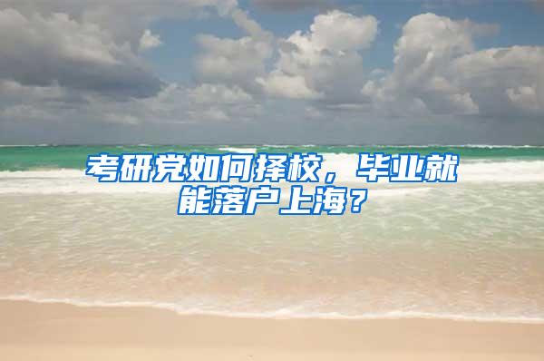 考研党如何择校，毕业就能落户上海？