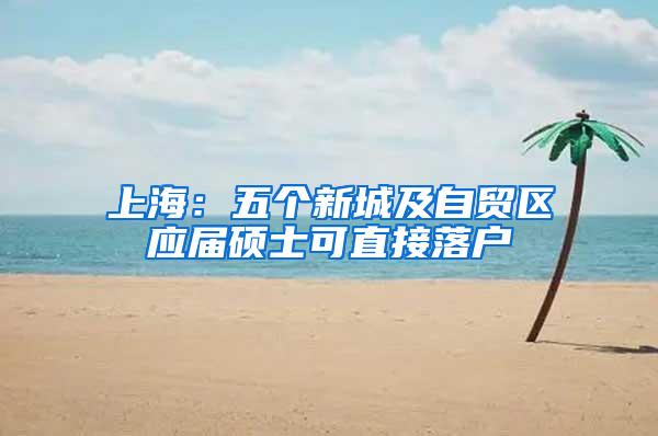 上海：五个新城及自贸区应届硕士可直接落户