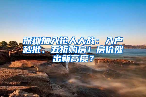 深圳加入抢人大战：入户秒批、五折购房！房价涨出新高度？