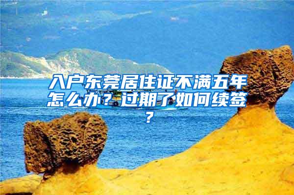 入户东莞居住证不满五年怎么办？过期了如何续签？