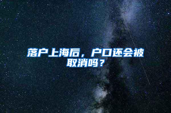 落户上海后，户口还会被取消吗？