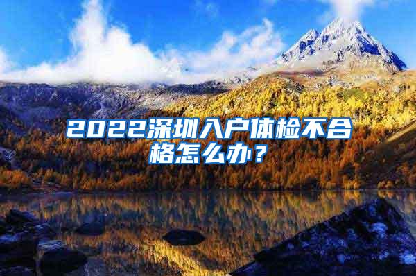 2022深圳入户体检不合格怎么办？
