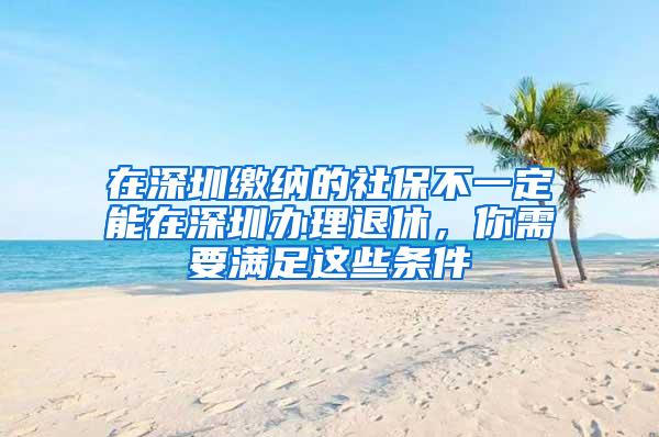 在深圳缴纳的社保不一定能在深圳办理退休，你需要满足这些条件