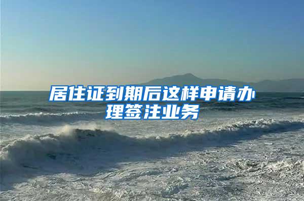 居住证到期后这样申请办理签注业务