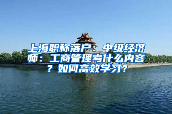 上海职称落户：中级经济师：工商管理考什么内容？如何高效学习？