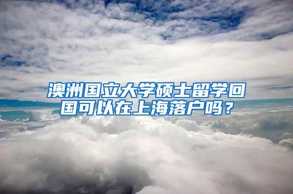 澳洲国立大学硕士留学回国可以在上海落户吗？