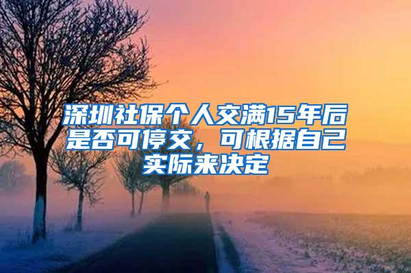 深圳社保个人交满15年后是否可停交，可根据自己实际来决定