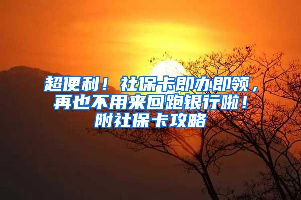 超便利！社保卡即办即领，再也不用来回跑银行啦！附社保卡攻略