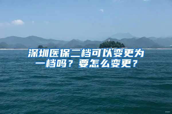 深圳医保二档可以变更为一档吗？要怎么变更？