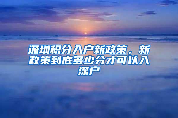 深圳积分入户新政策，新政策到底多少分才可以入深户