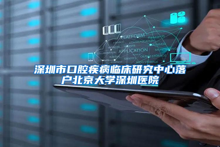 深圳市口腔疾病临床研究中心落户北京大学深圳医院