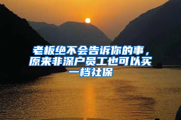 老板绝不会告诉你的事，原来非深户员工也可以买一档社保