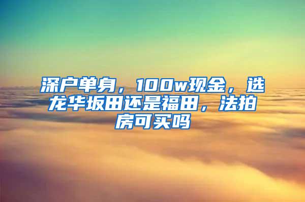 深户单身，100w现金，选龙华坂田还是福田，法拍房可买吗