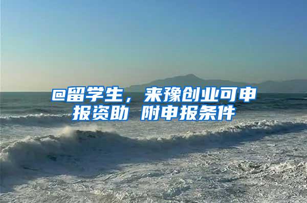 @留学生，来豫创业可申报资助 附申报条件