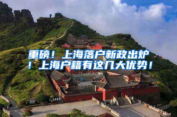 重磅！上海落户新政出炉！上海户籍有这几大优势！