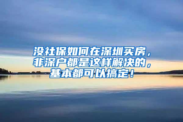 没社保如何在深圳买房，非深户都是这样解决的，基本都可以搞定！