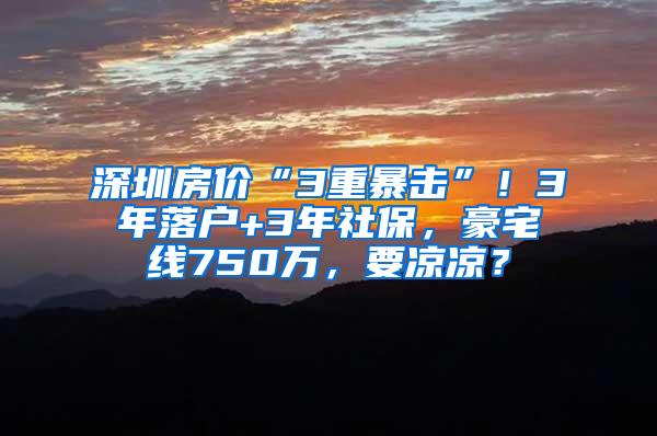 深圳房价“3重暴击”！3年落户+3年社保，豪宅线750万，要凉凉？