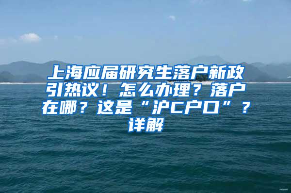 上海应届研究生落户新政引热议！怎么办理？落户在哪？这是“沪C户口”？详解→