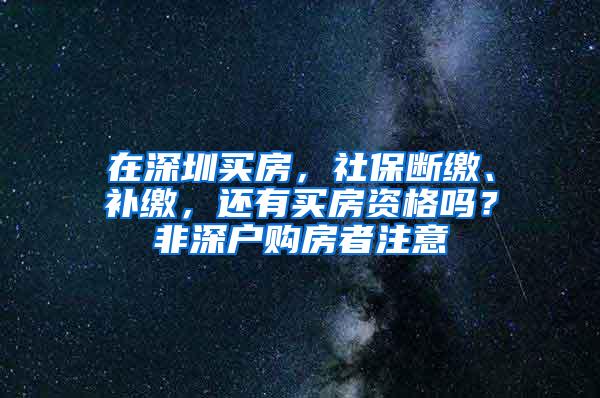 在深圳买房，社保断缴、补缴，还有买房资格吗？非深户购房者注意