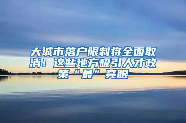 大城市落户限制将全面取消！这些地方吸引人才政策“最”亮眼