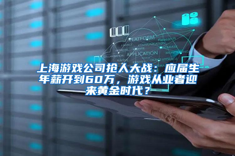 上海游戏公司抢人大战：应届生年薪开到60万，游戏从业者迎来黄金时代？