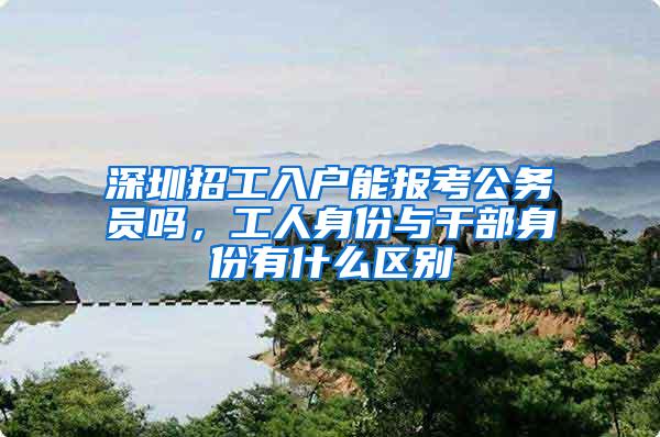 深圳招工入户能报考公务员吗，工人身份与干部身份有什么区别