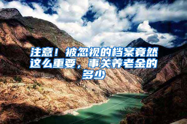 注意！被忽视的档案竟然这么重要，事关养老金的多少