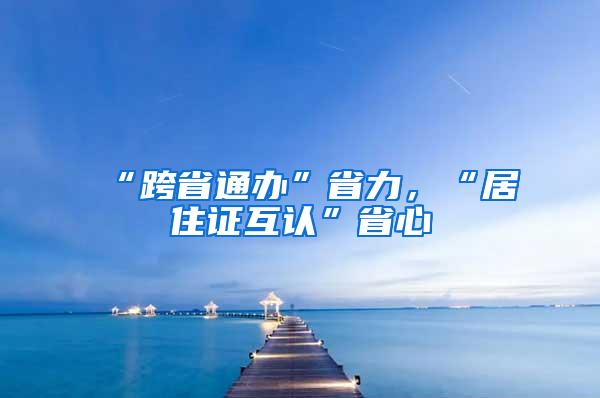 “跨省通办”省力，“居住证互认”省心