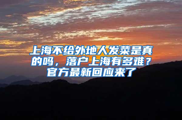 上海不给外地人发菜是真的吗，落户上海有多难？官方最新回应来了