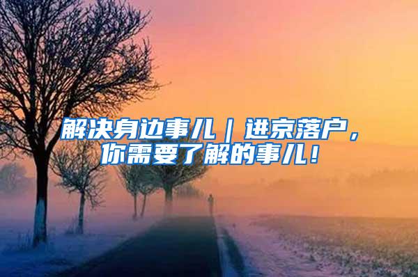 解决身边事儿｜进京落户，你需要了解的事儿！