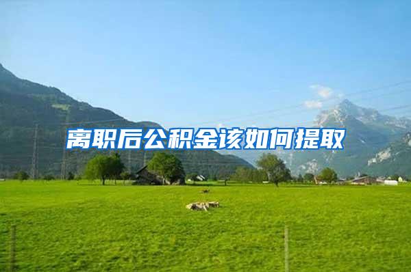 离职后公积金该如何提取