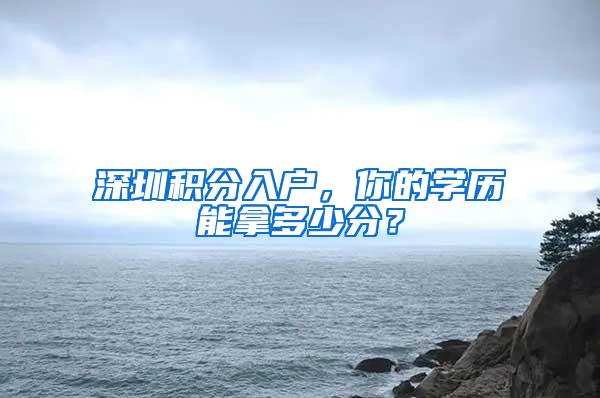 深圳积分入户，你的学历能拿多少分？